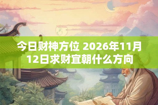 今日财神方位 2026年11月12日求财宜朝什么方向 今日财神方位 2026年11月12日求财宜朝什么方向