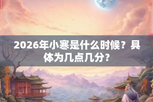 2026年小寒是什么时候？具体为几点几分？