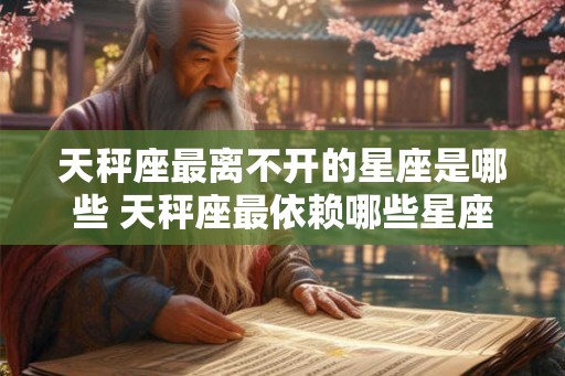 天秤座最离不开的星座是哪些 天秤座最依赖哪些星座 天秤座最离不开的星座是哪些 天秤座最依赖哪些星座
