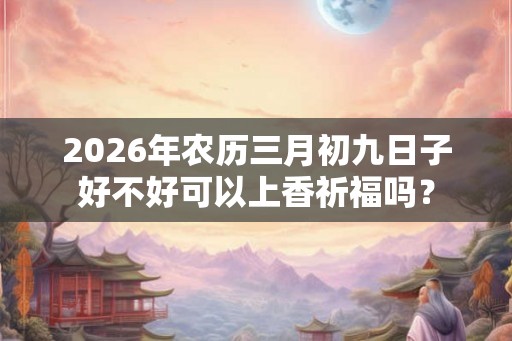 2026年农历三月初九日子好不好可以上香祈福吗？