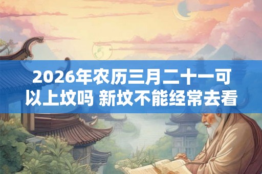 2026年农历三月二十一可以上坟吗 新坟不能经常去看