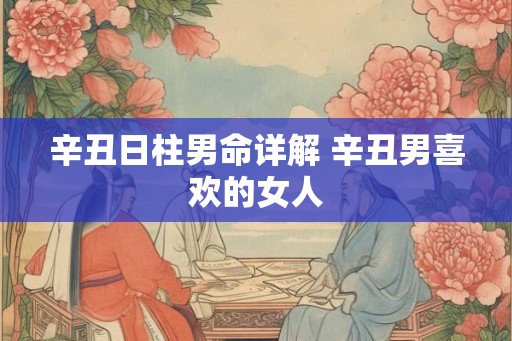 辛丑日柱男命详解 辛丑男喜欢的女人