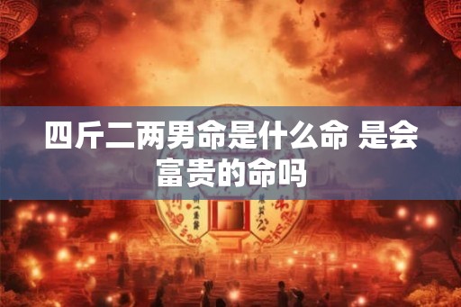 四斤二两男命是什么命 是会富贵的命吗