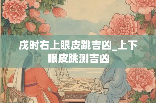 戌时右上眼皮跳吉凶_上下眼皮跳测吉凶