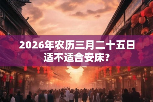 2026年农历三月二十五日适不适合安床? 2026年农历三月二十五日适不适合安床?