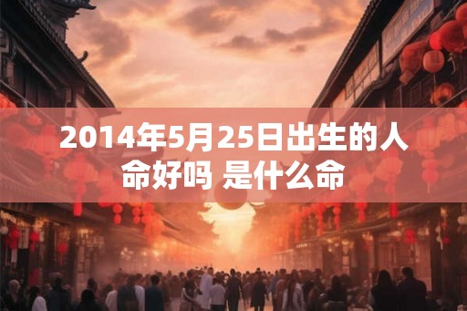 2014年5月25日出生的人命好吗 是什么命 2014年5月25日出生的人命好吗 是什么命
