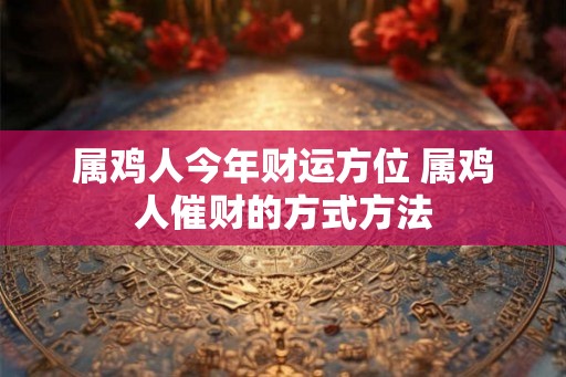 属鸡人今年财运方位 属鸡人催财的方式方法 属鸡人今年财运方位 属鸡人催财的方式方法