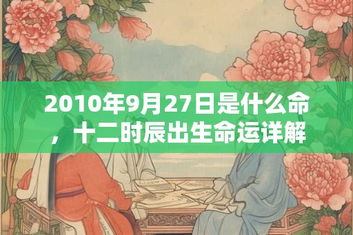 2010年9月27日是什么命，十二时辰出生命运详解