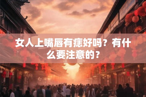 女人上嘴唇有痣好吗？有什么要注意的？