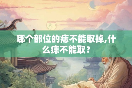 哪个部位的痣不能取掉,什么痣不能取？
