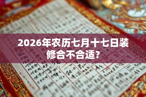 2026年农历七月十七日装修合不合适？