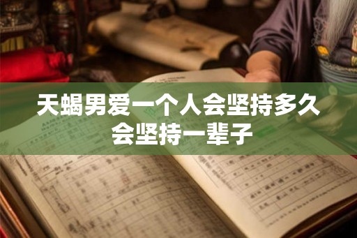 天蝎男爱一个人会坚持多久 会坚持一辈子 天蝎男爱一个人会坚持多久 会坚持一辈子