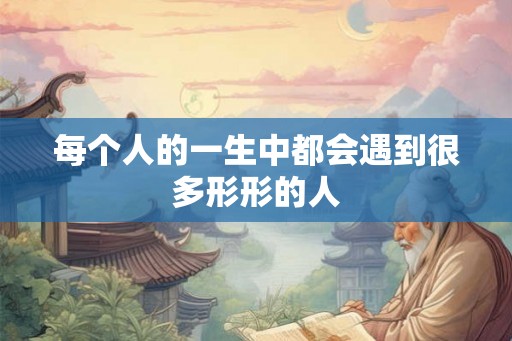 每个人的一生中都会遇到很多形形的人 每个人的一生中都会遇到很多形形的人
