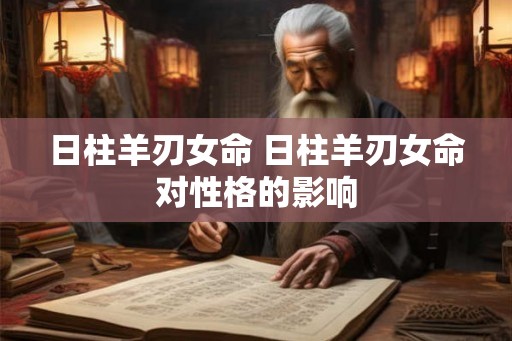 日柱羊刃女命 日柱羊刃女命对性格的影响 日柱羊刃女命 日柱羊刃女命对性格的影响