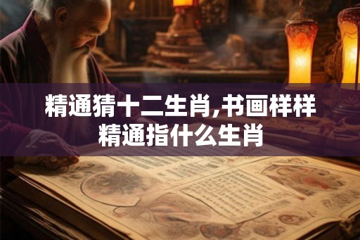 精通猜十二生肖,书画样样精通指什么生肖 精通猜十二生肖,书画样样精通指什么生肖