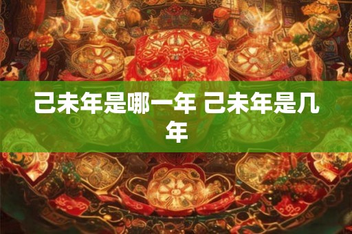 己未年是哪一年 己未年是几年