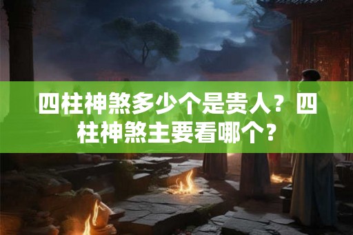 四柱神煞多少个是贵人？四柱神煞主要看哪个？
