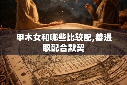 甲木女和哪些比较配,善进取配合默契