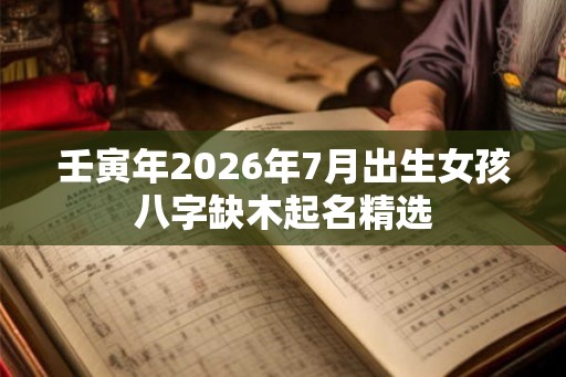 壬寅年2026年7月出生女孩八字缺木起名精选