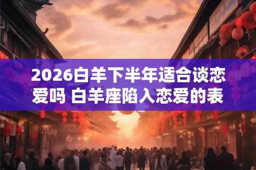 2026白羊下半年适合谈恋爱吗 白羊座陷入恋爱的表现
