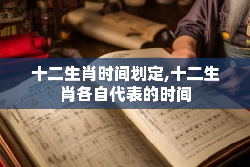 十二生肖时间划定,十二生肖各自代表的时间