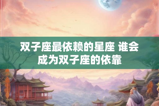 双子座最依赖的星座 谁会成为双子座的依靠