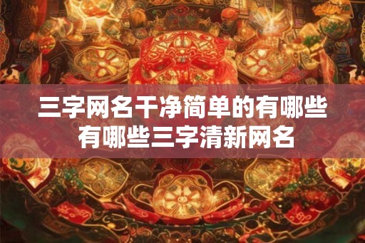 三字网名干净简单的有哪些 有哪些三字清新网名