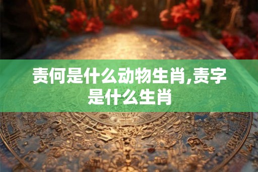 责何是什么动物生肖,责字是什么生肖