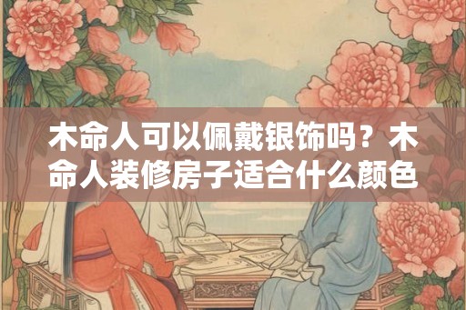 木命人可以佩戴银饰吗？木命人装修房子适合什么颜色？