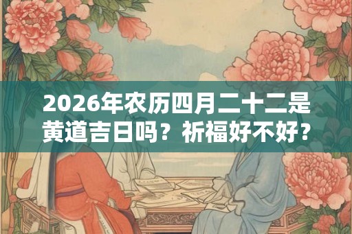2026年农历四月二十二是黄道吉日吗？祈福好不好？