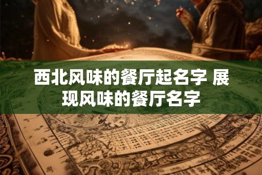 西北风味的餐厅起名字 展现风味的餐厅名字