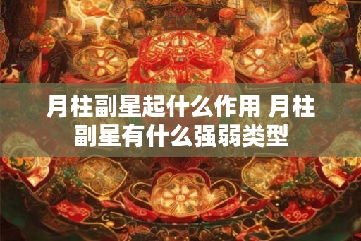 月柱副星起什么作用 月柱副星有什么强弱类型 月柱副星起什么作用 月柱副星有什么强弱类型