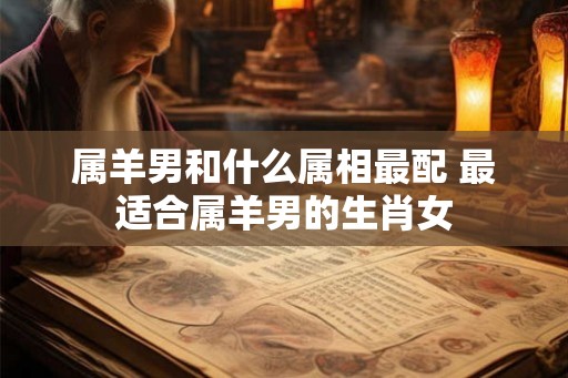 属羊男和什么属相最配 最适合属羊男的生肖女