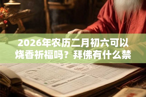 2026年农历二月初六可以烧香祈福吗?拜佛有什么禁忌? 2026年农历二月初六可以烧香祈福吗?拜佛有什么禁忌?