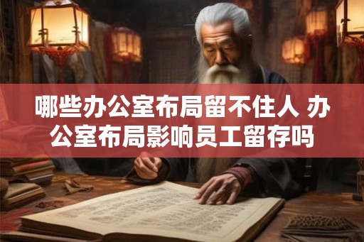 哪些办公室布局留不住人 办公室布局影响员工留存吗 哪些办公室布局留不住人 办公室布局影响员工留存吗