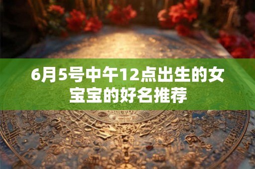 6月5号中午12点出生的女宝宝的好名推荐 6月5号中午12点出生的女宝宝的好名推荐