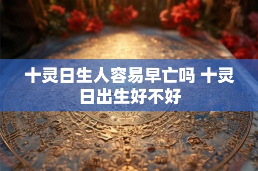十灵日生人容易早亡吗 十灵日出生好不好