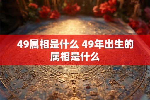 49属相是什么 49年出生的属相是什么