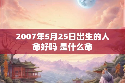 2007年5月25日出生的人命好吗 是什么命