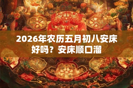 2026年农历五月初八安床好吗？安床顺口溜