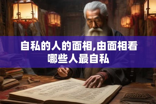自私的人的面相,由面相看哪些人最自私