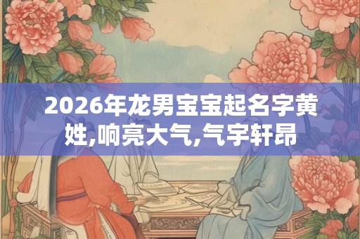 2026年龙男宝宝起名字黄姓,响亮大气,气宇轩昂