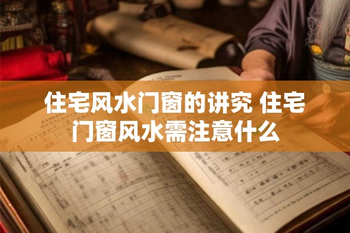 住宅风水门窗的讲究 住宅门窗风水需注意什么