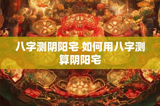 八字测阴阳宅 如何用八字测算阴阳宅
