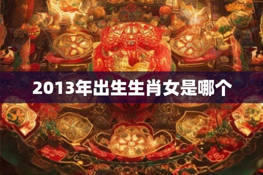 2013年出生生肖女是哪个 2013年出生生肖女是哪个