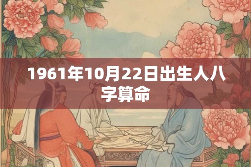 1961年10月22日出生人八字算命 1961年10月22日出生人八字算命