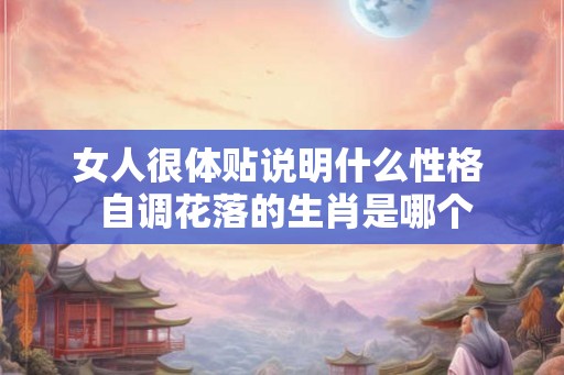 女人很体贴说明什么性格  自调花落的生肖是哪个