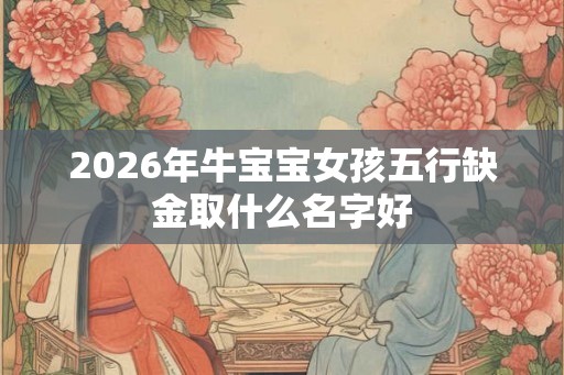 2026年牛宝宝女孩五行缺金取什么名字好