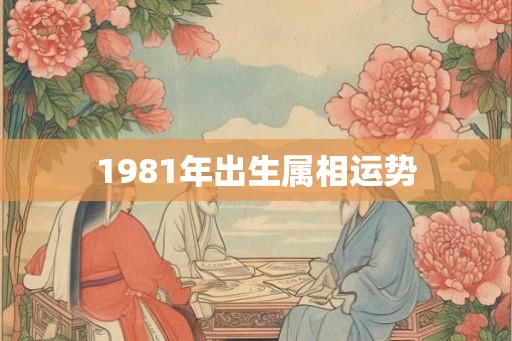 1981年出生属相运势 1981年出生属相运势