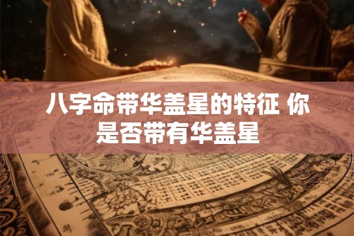 八字命带华盖星的特征 你是否带有华盖星 八字命带华盖星的特征 你是否带有华盖星